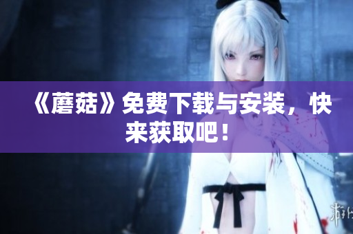 《蘑菇》免费下载与安装，快来获取吧！