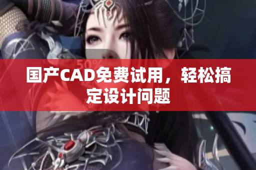 国产CAD免费试用，轻松搞定设计问题
