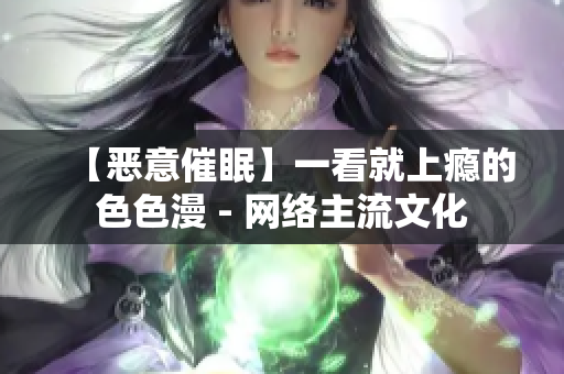 【恶意催眠】一看就上瘾的色色漫 - 网络主流文化