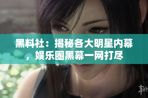 黑料社：揭秘各大明星内幕，娱乐圈黑幕一网打尽