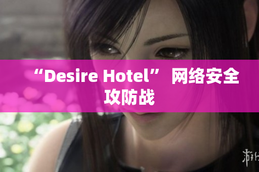 “Desire Hotel” 网络安全攻防战