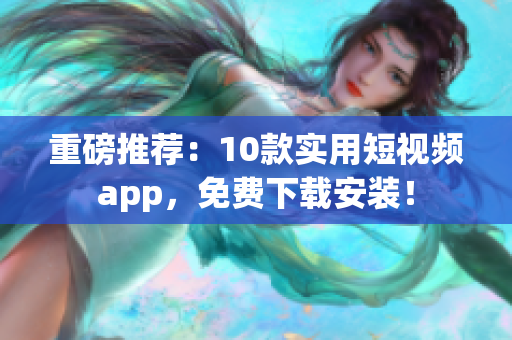 重磅推荐：10款实用短视频app，免费下载安装！