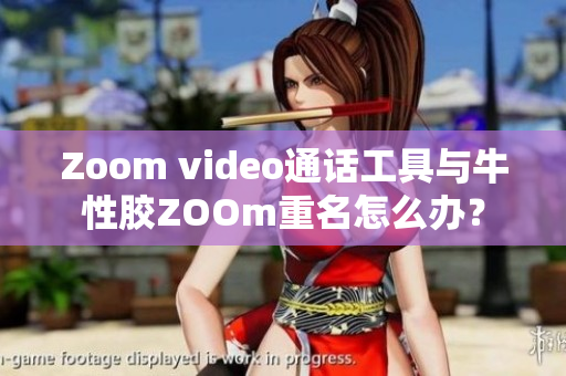Zoom video通话工具与牛性胶ZOOm重名怎么办？