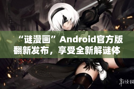 “谜漫画”Android官方版翻新发布，享受全新解谜体验！