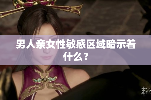 男人亲女性敏感区域暗示着什么？