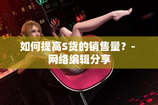 如何提高S货的销售量？- 网络编辑分享