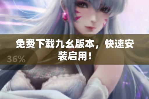 免费下载九幺版本，快速安装启用！