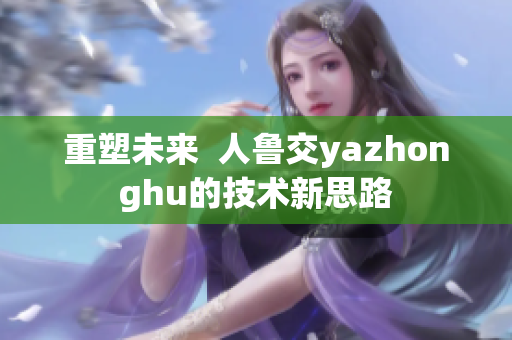 重塑未来  人鲁交yazhonghu的技术新思路
