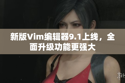 新版Vim编辑器9.1上线，全面升级功能更强大