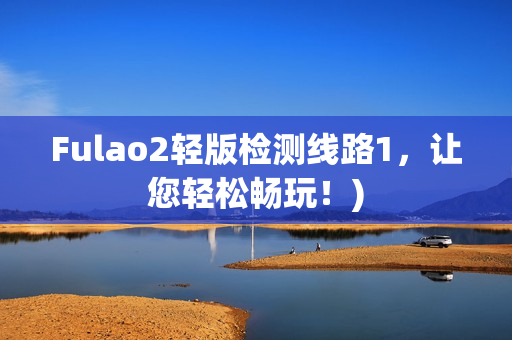 Fulao2轻版检测线路1，让您轻松畅玩！)