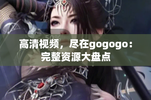 高清视频，尽在gogogo：完整资源大盘点