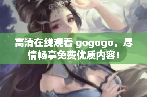 高清在线观看 gogogo，尽情畅享免费优质内容！