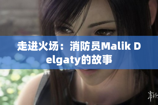 走进火场：消防员Malik Delgaty的故事