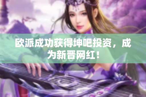 欧派成功获得坤吧投资，成为新晋网红！