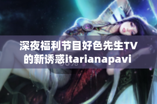 深夜福利节目好色先生TV的新诱惑itarianapavi 