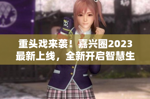 重头戏来袭！嘉兴圈2023最新上线，全新开启智慧生活