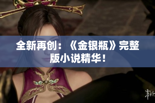 全新再创：《金银瓶》完整版小说精华！