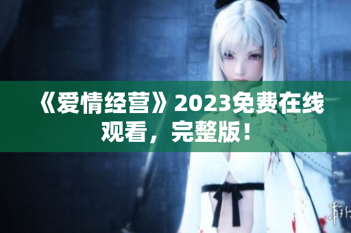 《爱情经营》2023免费在线观看，完整版！