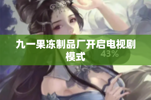 九一果冻制品厂开启电视剧模式