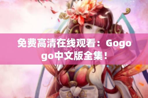 免费高清在线观看：Gogogo中文版全集！