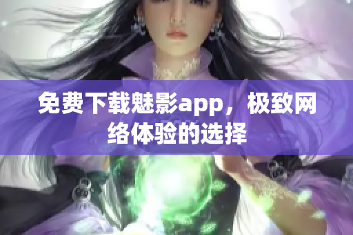 免费下载魅影app，极致网络体验的选择