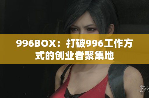 996BOX：打破996工作方式的创业者聚集地