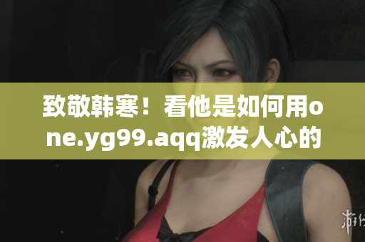 致敬韩寒！看他是如何用one.yg99.aqq激发人心的