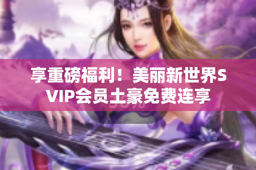 享重磅福利！美丽新世界SVIP会员土豪免费连享