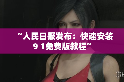 “人民日报发布：快速安装9 1免费版教程”
