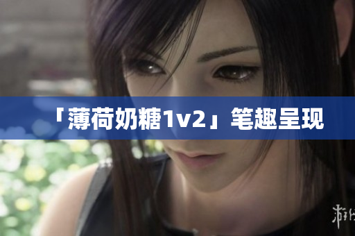 「薄荷奶糖1v2」笔趣呈现