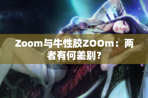 Zoom与牛性胶ZOOm：两者有何差别？
