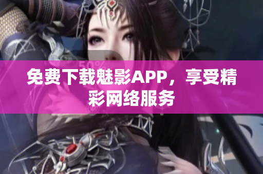 免费下载魅影APP，享受精彩网络服务