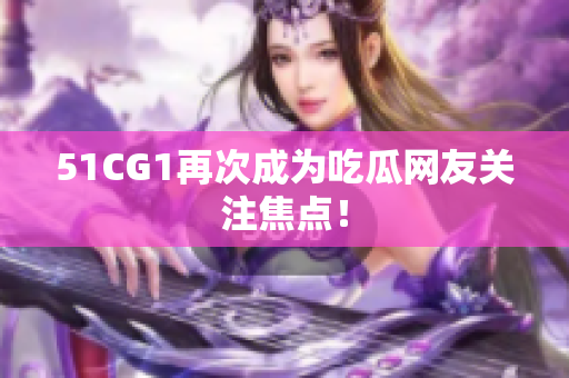51CG1再次成为吃瓜网友关注焦点！