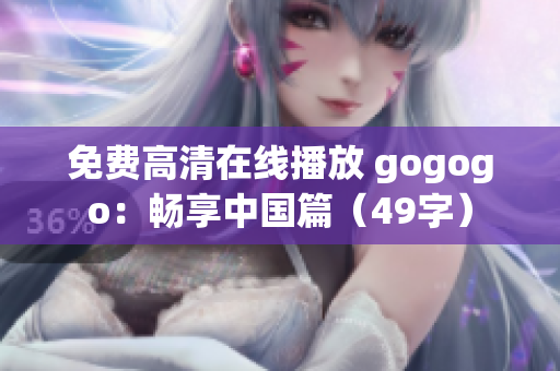 免费高清在线播放 gogogo：畅享中国篇（49字）