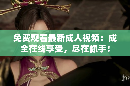 免费观看最新成人视频：成全在线享受，尽在你手！