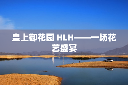 皇上御花园 HLH——一场花艺盛宴