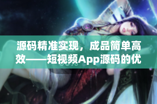 源码精准实现，成品简单高效——短视频App源码的优势