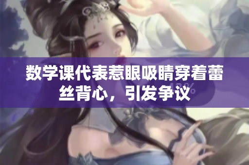 数学课代表惹眼吸睛穿着蕾丝背心，引发争议