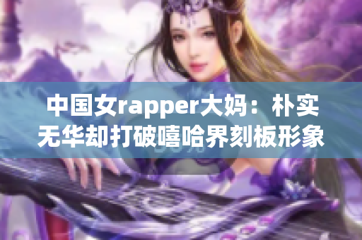 中国女rapper大妈：朴实无华却打破嘻哈界刻板形象