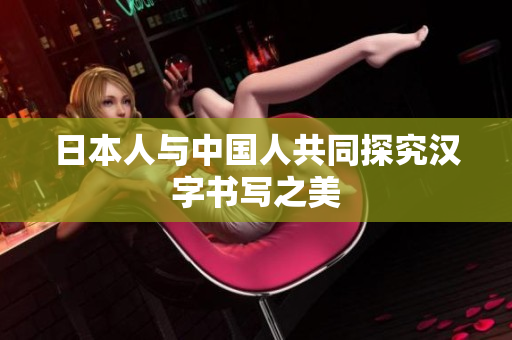 日本人与中国人共同探究汉字书写之美