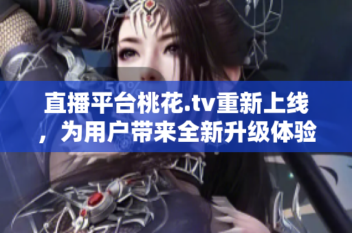 直播平台桃花.tv重新上线，为用户带来全新升级体验