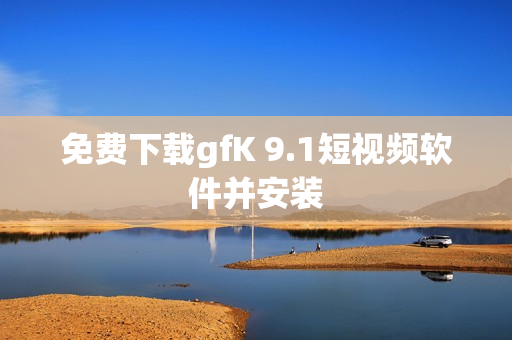 免费下载gfK 9.1短视频软件并安装