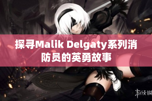 探寻Malik Delgaty系列消防员的英勇故事