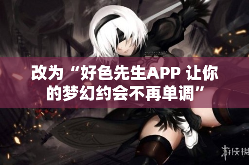 改为“好色先生APP 让你的梦幻约会不再单调”