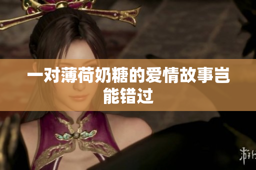 一对薄荷奶糖的爱情故事岂能错过