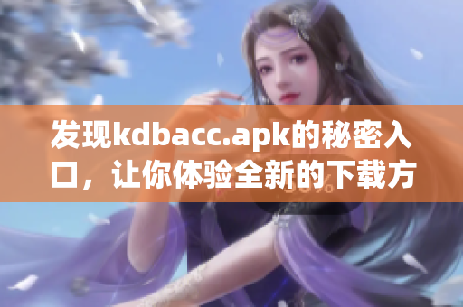 发现kdbacc.apk的秘密入口，让你体验全新的下载方式