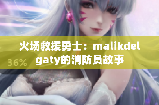 火场救援勇士：malikdelgaty的消防员故事