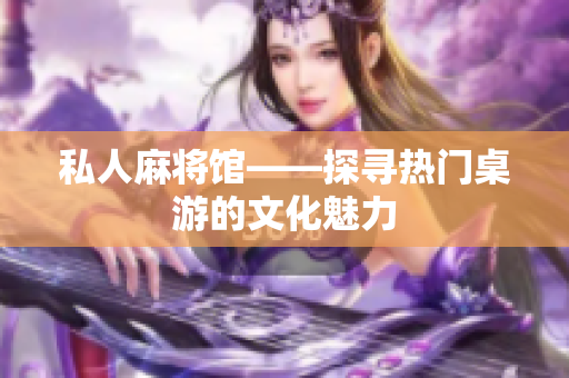 私人麻将馆——探寻热门桌游的文化魅力