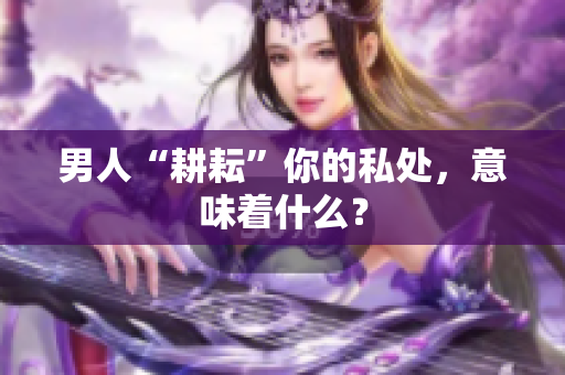 男人“耕耘”你的私处，意味着什么？