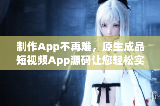 制作App不再难，原生成品短视频App源码让您轻松实现打造App梦想